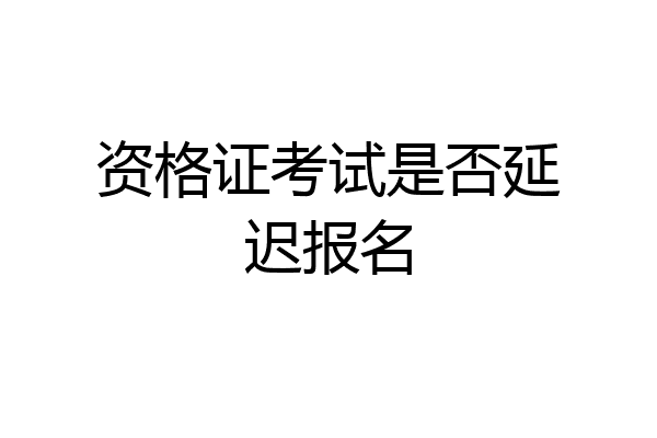 资格证考试是否延迟报名