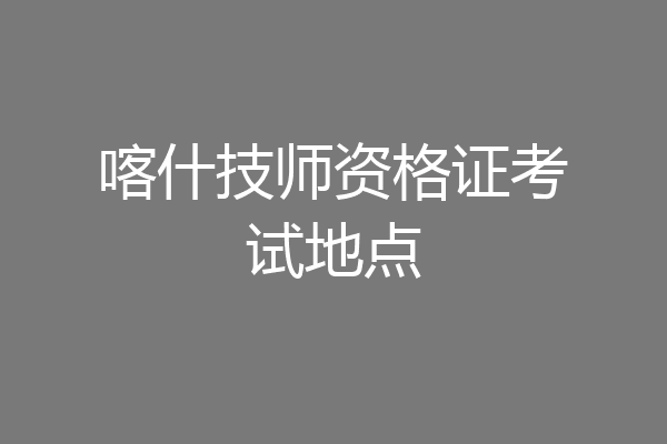 喀什技师资格证考试地点