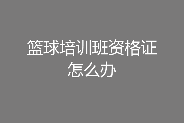 篮球培训班资格证怎么办