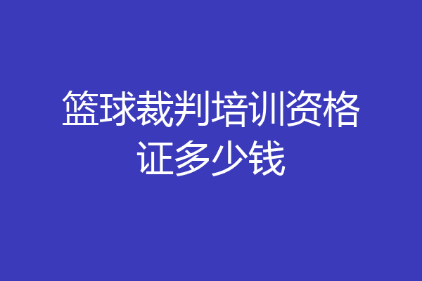 篮球裁判培训资格证多少钱
