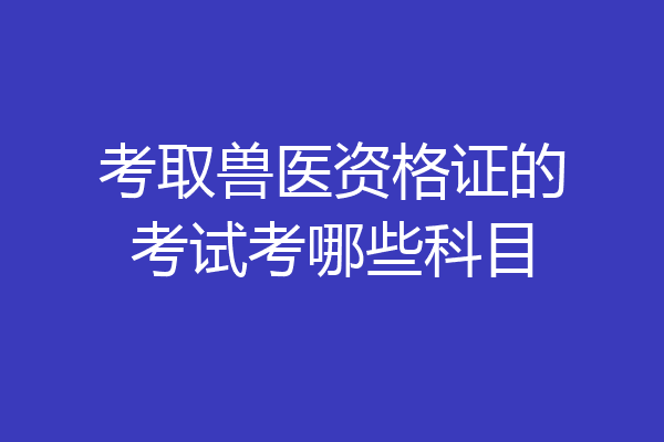 考取兽医资格证的考试考哪些科目
