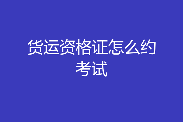 货运资格证怎么约考试