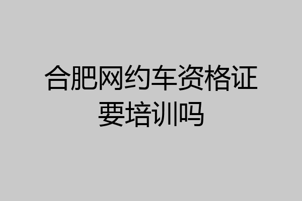 合肥网约车资格证要培训吗