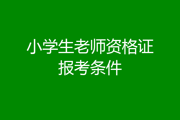 小学生老师资格证报考条件