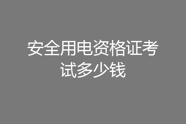 安全用电资格证考试多少钱