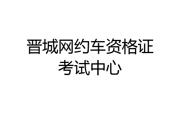 晋城网约车资格证考试中心
