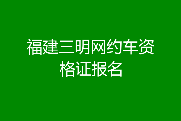 福建三明网约车资格证报名
