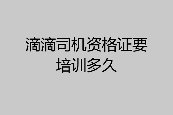 滴滴司机资格证要培训多久