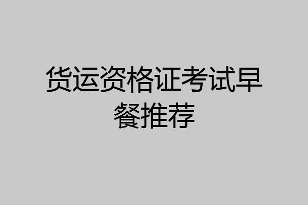 货运资格证考试早餐推荐