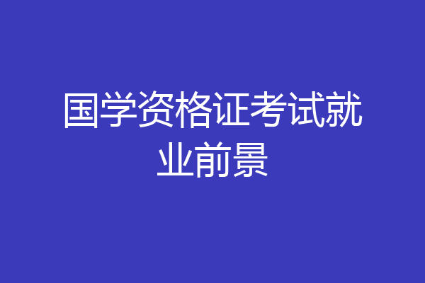 国学资格证考试就业前景