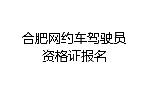 合肥网约车驾驶员资格证报名