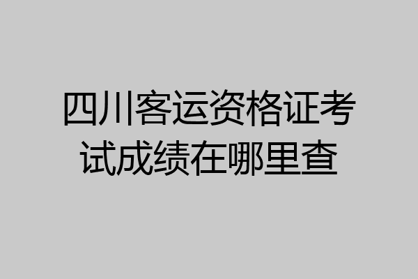 四川客运资格证考试成绩在哪里查