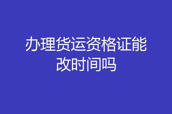 办理货运资格证能改时间吗