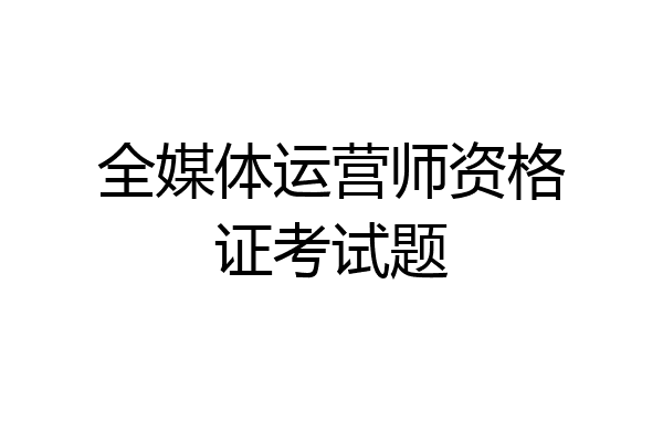 全媒体运营师资格证考试题