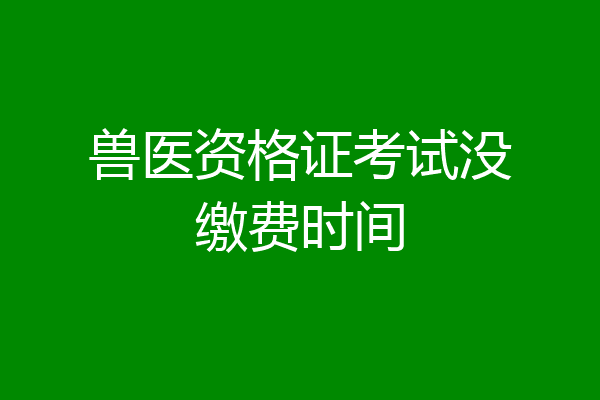 兽医资格证考试没缴费时间