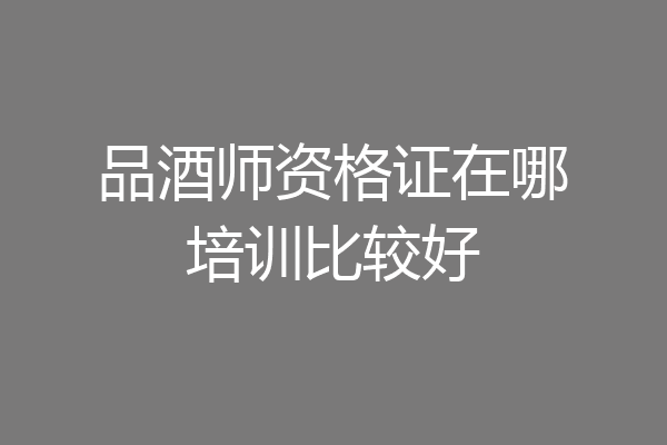 品酒师资格证在哪培训比较好