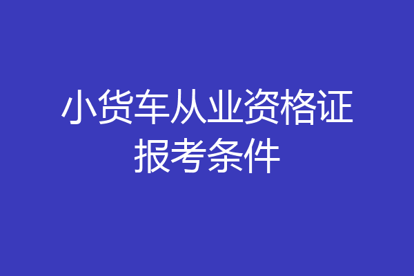 小货车从业资格证报考条件