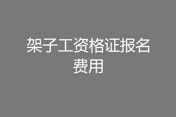 架子工资格证报名费用