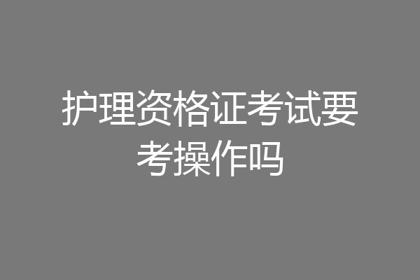 护理资格证考试要考操作吗