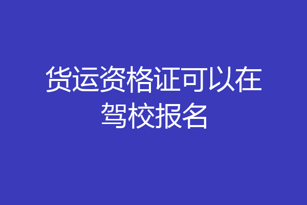 货运资格证可以在驾校报名