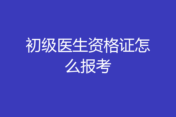 初级医生资格证怎么报考