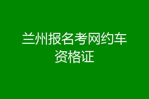 兰州报名考网约车资格证