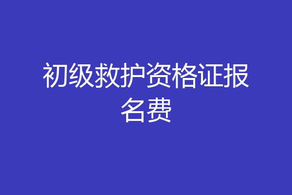 初级救护资格证报名费
