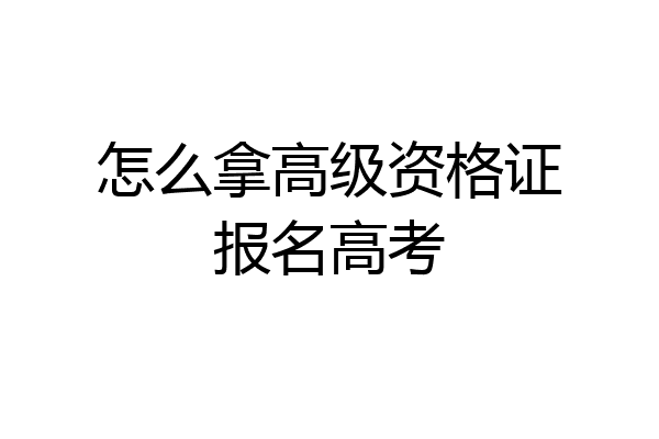 怎么拿高级资格证报名高考