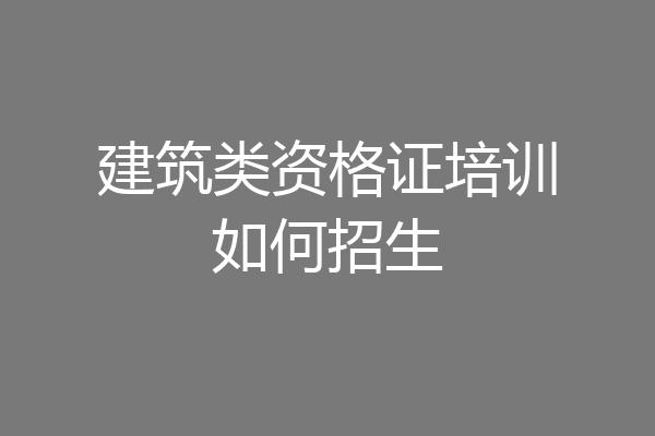 建筑类资格证培训如何招生