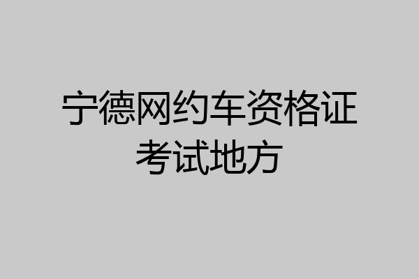 宁德网约车资格证考试地方