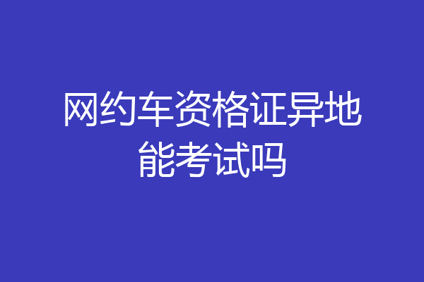 网约车资格证异地能考试吗