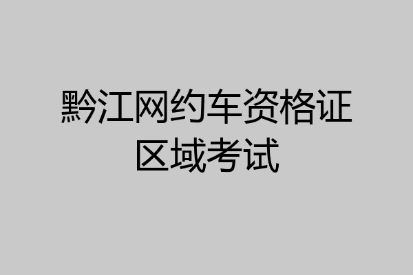 黔江网约车资格证区域考试