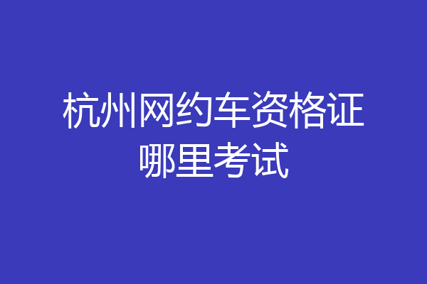 杭州网约车资格证哪里考试