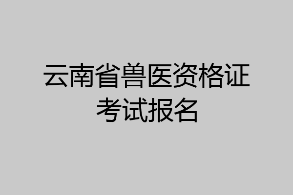 云南省兽医资格证考试报名