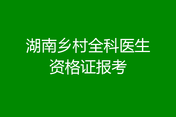 湖南乡村全科医生资格证报考