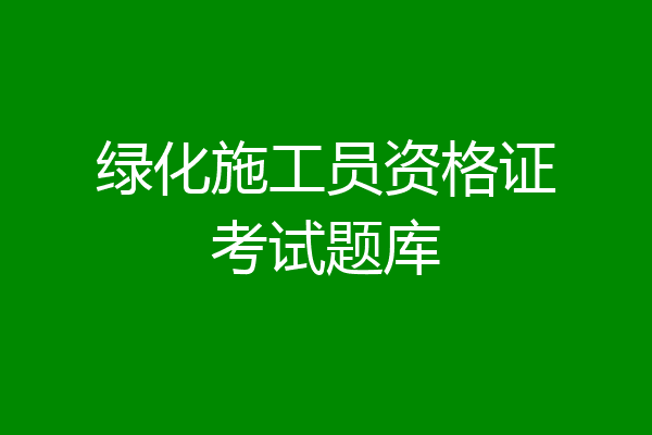 绿化施工员资格证考试题库