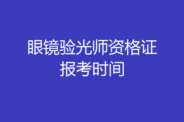眼镜验光师资格证报考时间