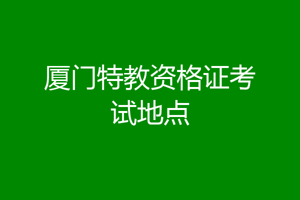 厦门特教资格证考试地点