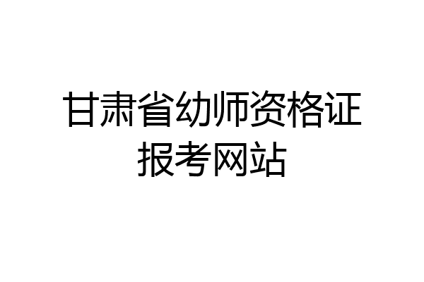 甘肃省幼师资格证报考网站