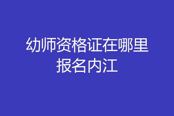 幼师资格证在哪里报名内江