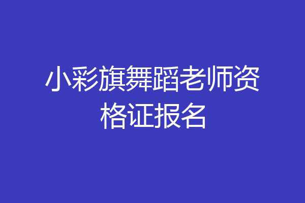 小彩旗舞蹈老师资格证报名