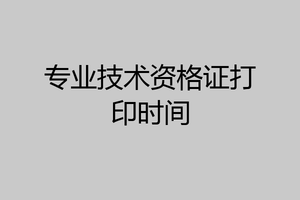 专业技术资格证打印时间