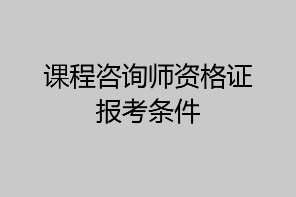 课程咨询师资格证报考条件