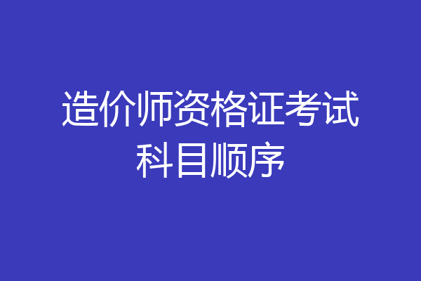 造价师资格证考试科目顺序