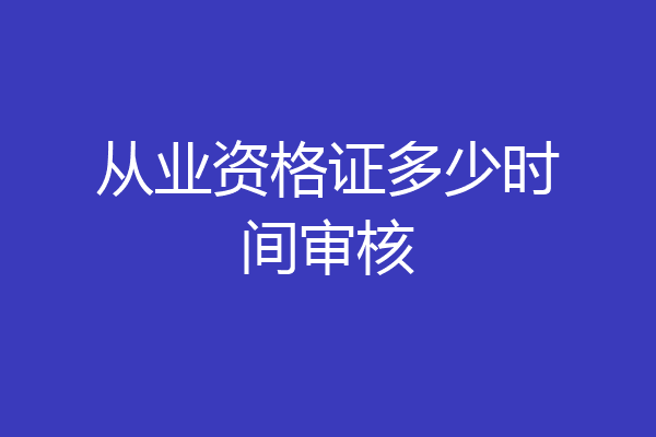 从业资格证多少时间审核