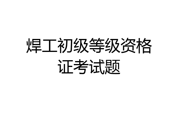 焊工初级等级资格证考试题
