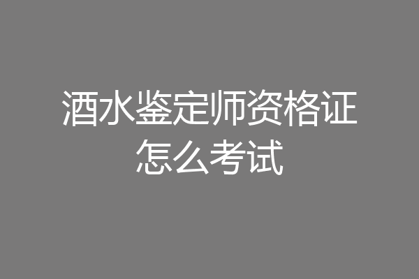 酒水鉴定师资格证怎么考试
