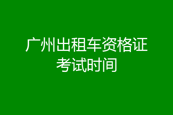 广州出租车资格证考试时间