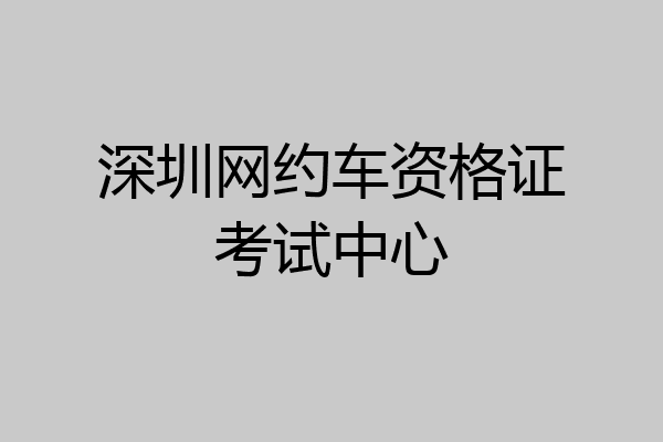 深圳网约车资格证考试中心