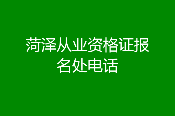 菏泽从业资格证报名处电话